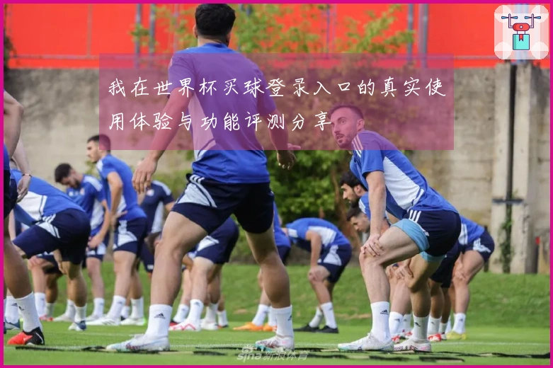 我在世界杯买球登录入口的真实使用体验与功能评测分享