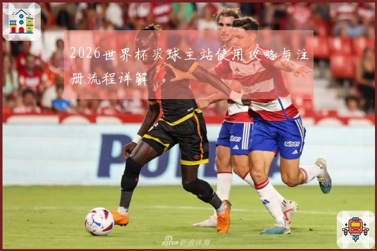 2026世界杯买球主站使用攻略与注册流程详解