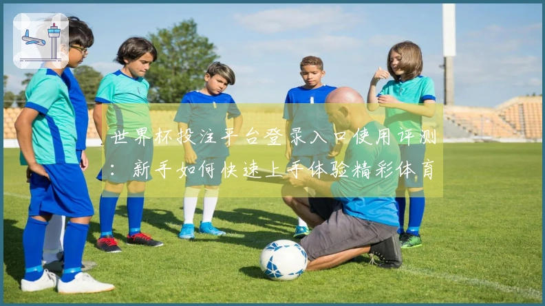 世界杯投注平台登录入口使用评测：新手如何快速上手体验精彩体育直播