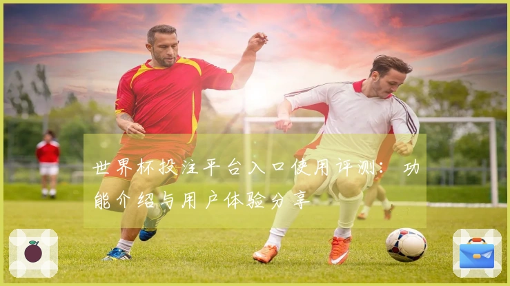 世界杯投注平台入口使用评测：功能介绍与用户体验分享