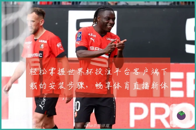轻松掌握世界杯投注平台客户端下载的安装步骤，畅享体育直播新体验