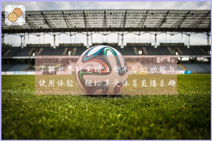 了解世界杯竞猜注册平台的功能与使用体验，轻松享受体育直播乐趣