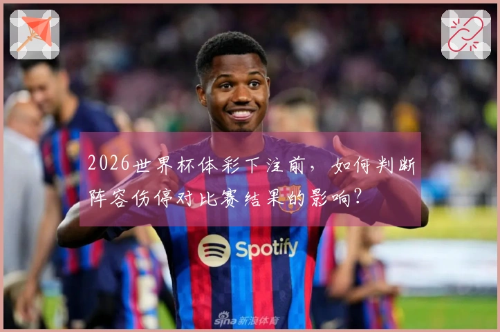 2026世界杯体彩下注前，如何判断阵容伤停对比赛结果的影响？
