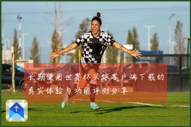 长期使用世界杯买球客户端下载的真实体验与功能评测分享