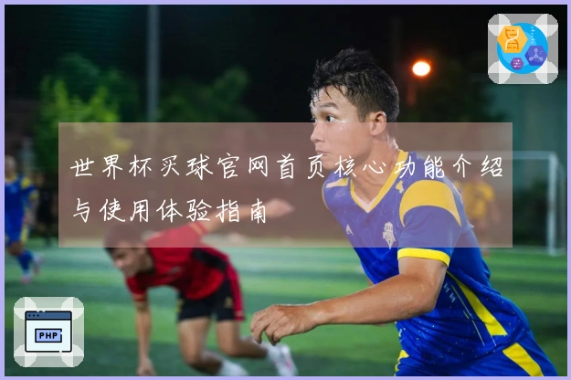 世界杯买球官网首页核心功能介绍与使用体验指南