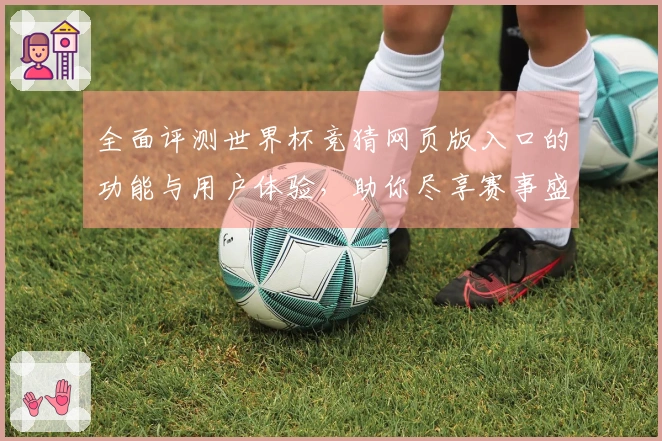 全面评测世界杯竞猜网页版入口的功能与用户体验，助你尽享赛事盛宴