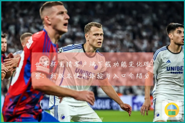 世界杯竞猜客户端下载功能变化观察：新版本使用体验与入口介绍分析
