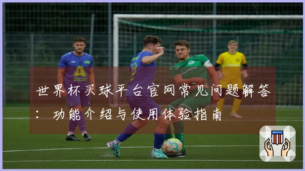 世界杯买球平台官网常见问题解答：功能介绍与使用体验指南