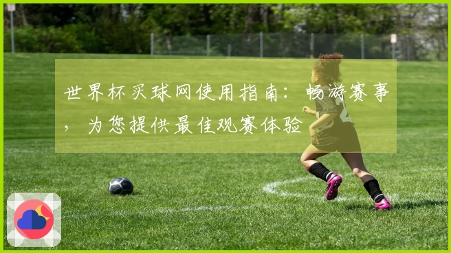 世界杯买球网使用指南：畅游赛事，为您提供最佳观赛体验