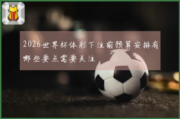 2026世界杯体彩下注前预算安排有哪些要点需要关注