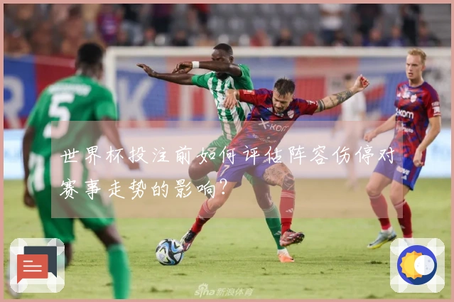 世界杯投注前如何评估阵容伤停对赛事走势的影响？
