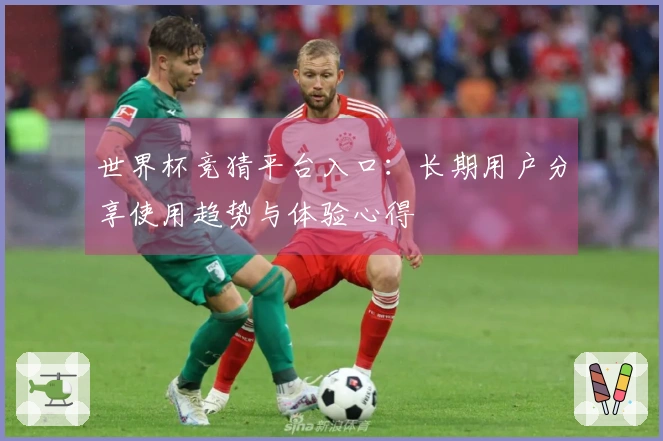 世界杯竞猜平台入口：长期用户分享使用趋势与体验心得