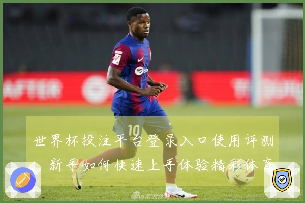 世界杯投注平台登录入口使用评测：新手如何快速上手体验精彩体育直播