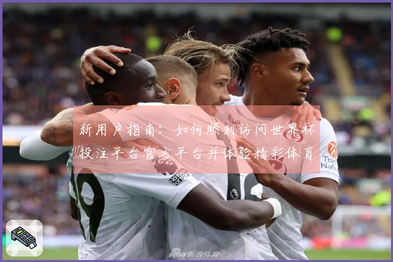 新用户指南：如何顺利访问世界杯投注平台官方平台并体验精彩体育直播