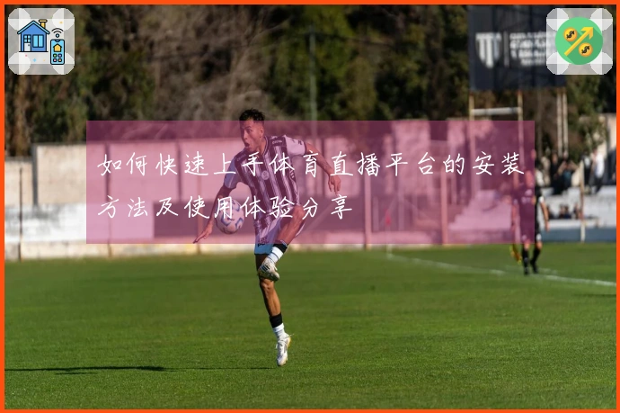 如何快速上手体育直播平台的安装方法及使用体验分享
