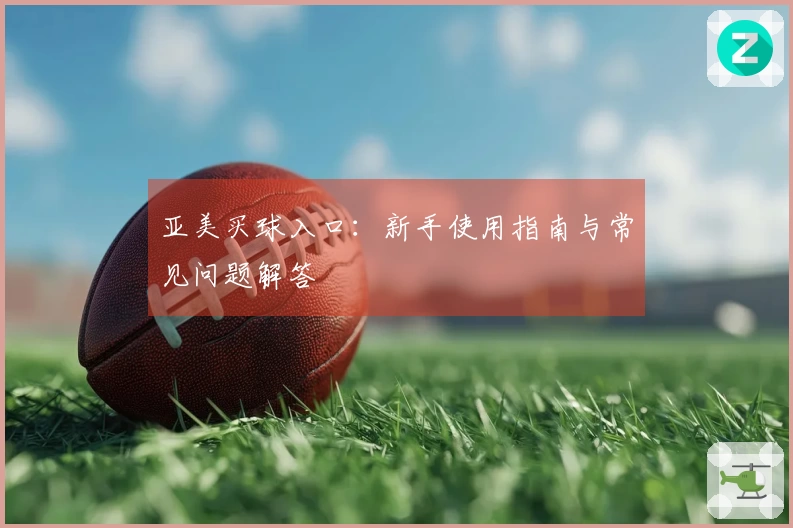 亚美买球入口：新手使用指南与常见问题解答