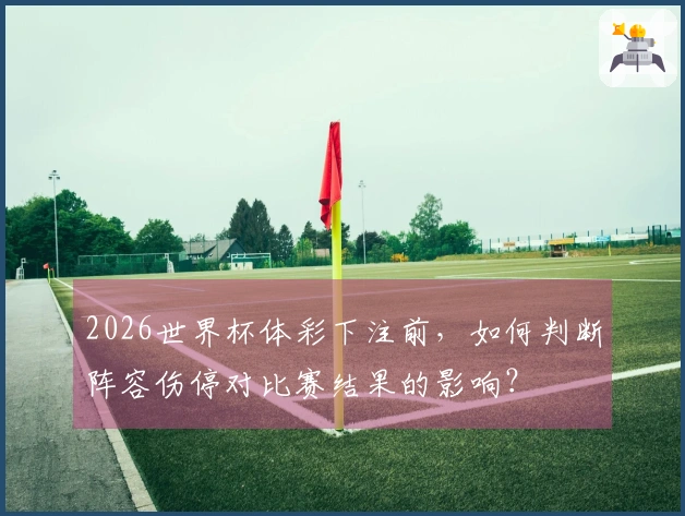 2026世界杯体彩下注前，如何判断阵容伤停对比赛结果的影响？