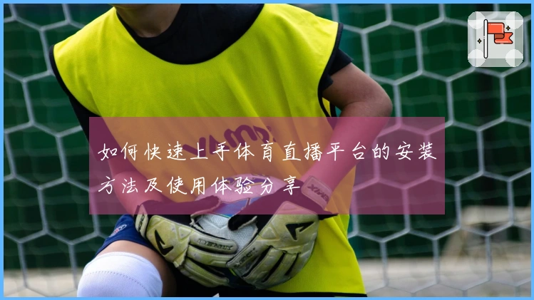 如何快速上手体育直播平台的安装方法及使用体验分享